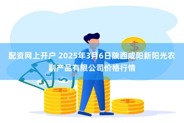配资网上开户 2025年3月6日陕西咸阳新阳光农副产品有限公司价格行情