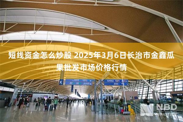 短线资金怎么炒股 2025年3月6日长治市金鑫瓜果批发市场价格行情