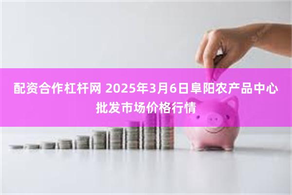 配资合作杠杆网 2025年3月6日阜阳农产品中心批发市场价格行情
