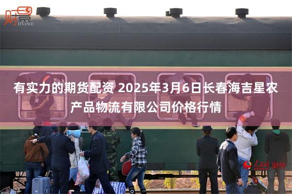 有实力的期货配资 2025年3月6日长春海吉星农产品物流有限公司价格行情
