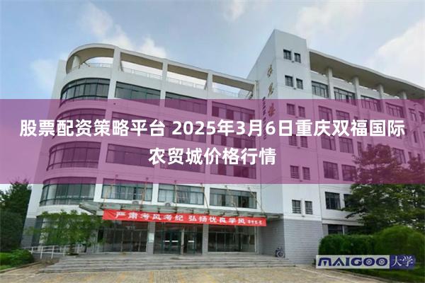 股票配资策略平台 2025年3月6日重庆双福国际农贸城价格行情