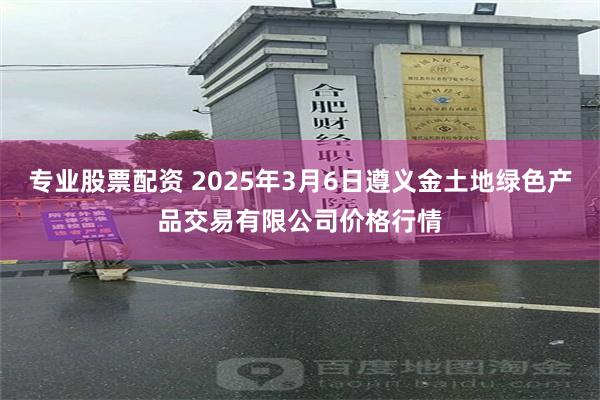专业股票配资 2025年3月6日遵义金土地绿色产品交易有限公司价格行情