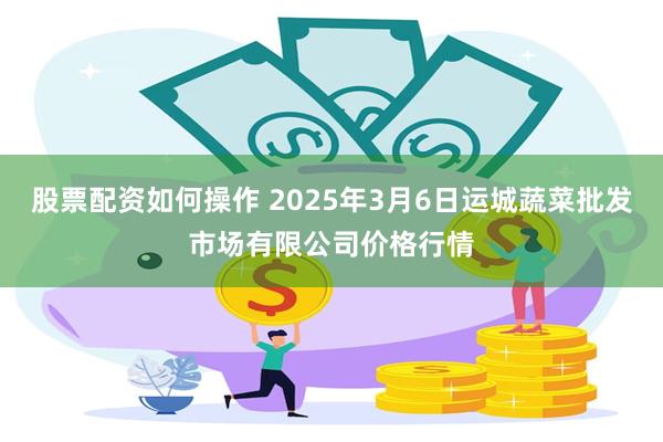 股票配资如何操作 2025年3月6日运城蔬菜批发市场有限公司价格行情