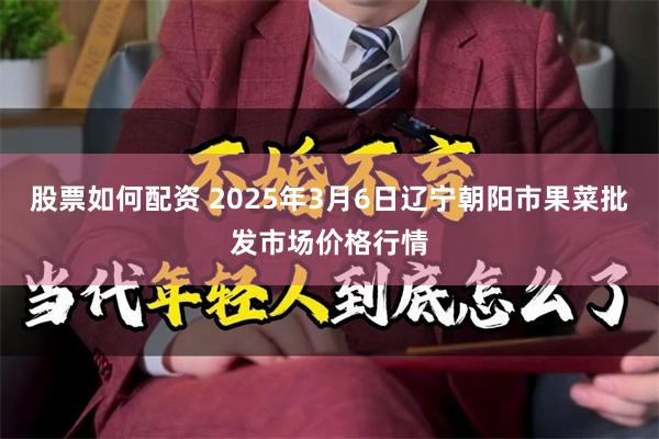 股票如何配资 2025年3月6日辽宁朝阳市果菜批发市场价格行情