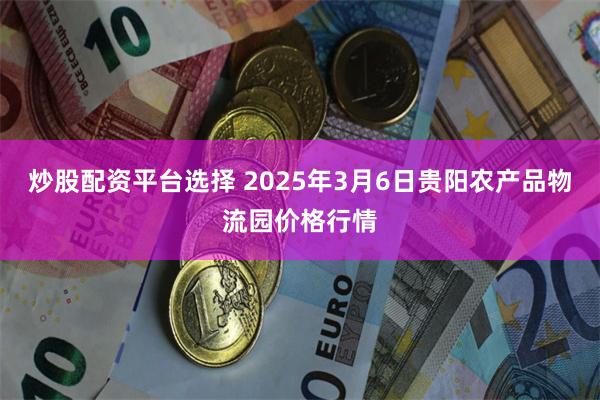 炒股配资平台选择 2025年3月6日贵阳农产品物流园价格行情