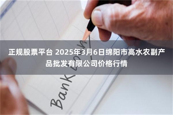 正规股票平台 2025年3月6日绵阳市高水农副产品批发有限公司价格行情