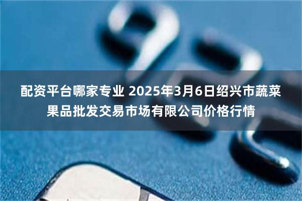 配资平台哪家专业 2025年3月6日绍兴市蔬菜果品批发交易市场有限公司价格行情