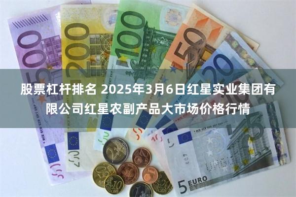 股票杠杆排名 2025年3月6日红星实业集团有限公司红星农副产品大市场价格行情