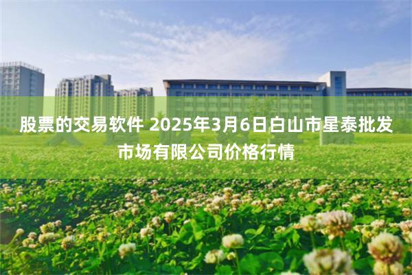 股票的交易软件 2025年3月6日白山市星泰批发市场有限公司价格行情