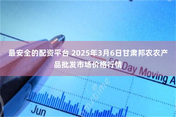最安全的配资平台 2025年3月6日甘肃邦农农产品批发市场价格行情