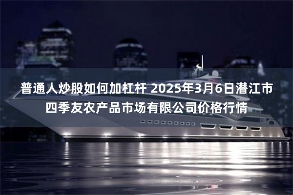 普通人炒股如何加杠杆 2025年3月6日潜江市四季友农产品市场有限公司价格行情