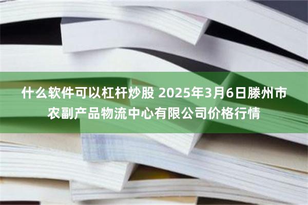 什么软件可以杠杆炒股 2025年3月6日滕州市农副产品物流中心有限公司价格行情