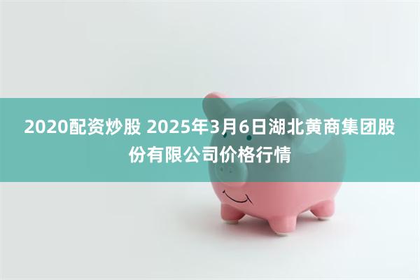 2020配资炒股 2025年3月6日湖北黄商集团股份有限公司价格行情