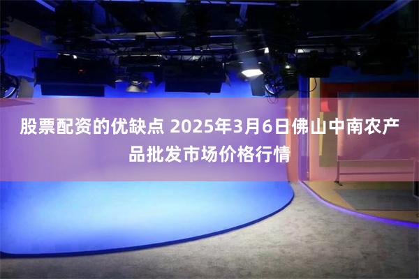 股票配资的优缺点 2025年3月6日佛山中南农产品批发市场价格行情