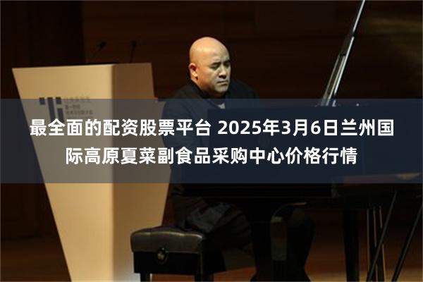最全面的配资股票平台 2025年3月6日兰州国际高原夏菜副食品采购中心价格行情