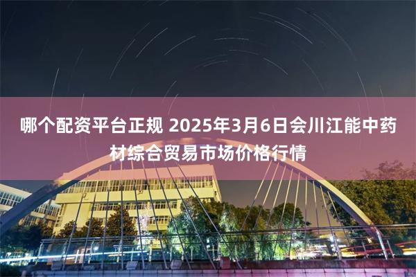 哪个配资平台正规 2025年3月6日会川江能中药材综合贸易市场价格行情