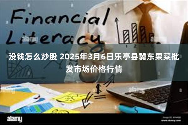 没钱怎么炒股 2025年3月6日乐亭县冀东果菜批发市场价格行情