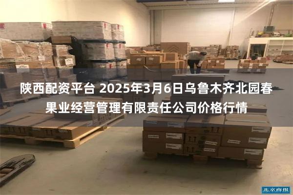 陕西配资平台 2025年3月6日乌鲁木齐北园春果业经营管理有限责任公司价格行情