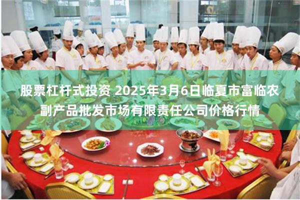 股票杠杆式投资 2025年3月6日临夏市富临农副产品批发市场有限责任公司价格行情