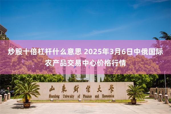 炒股十倍杠杆什么意思 2025年3月6日中俄国际农产品交易中心价格行情