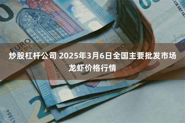 炒股杠杆公司 2025年3月6日全国主要批发市场龙虾价格行情