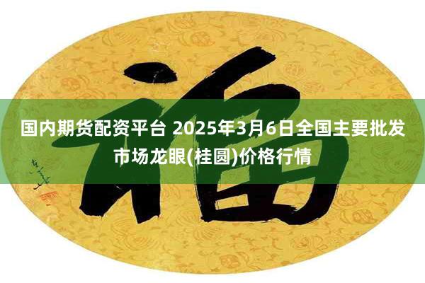 国内期货配资平台 2025年3月6日全国主要批发市场龙眼(桂圆)价格行情