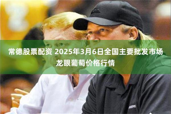 常德股票配资 2025年3月6日全国主要批发市场龙眼葡萄价格行情