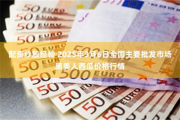 配资炒股经验 2025年3月6日全国主要批发市场黑美人西瓜价格行情