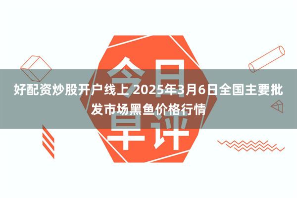 好配资炒股开户线上 2025年3月6日全国主要批发市场黑鱼价格行情