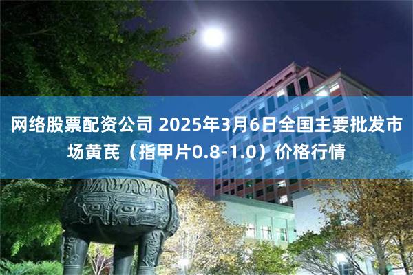 网络股票配资公司 2025年3月6日全国主要批发市场黄芪（指甲片0.8-1.0）价格行情