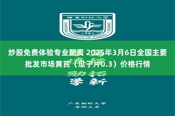 炒股免费体验专业配资 2025年3月6日全国主要批发市场黄芪（瓜子片0.3）价格行情