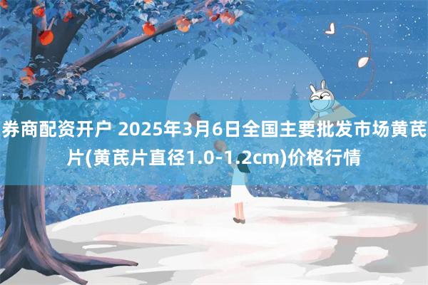 券商配资开户 2025年3月6日全国主要批发市场黄芪片(黄芪片直径1.0-1.2cm)价格行情