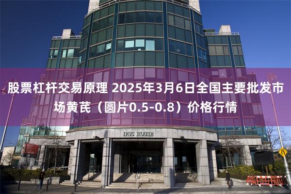 股票杠杆交易原理 2025年3月6日全国主要批发市场黄芪（圆片0.5-0.8）价格行情