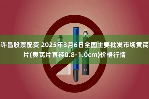 许昌股票配资 2025年3月6日全国主要批发市场黄芪片(黄芪片直径0.8-1.0cm)价格行情