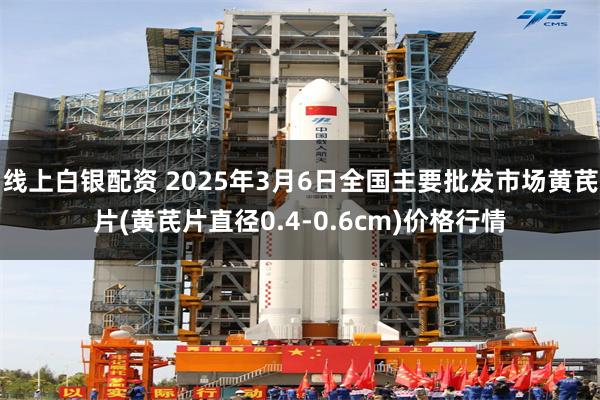 线上白银配资 2025年3月6日全国主要批发市场黄芪片(黄芪片直径0.4-0.6cm)价格行情