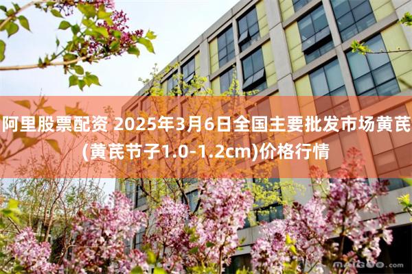 阿里股票配资 2025年3月6日全国主要批发市场黄芪(黄芪节子1.0-1.2cm)价格行情
