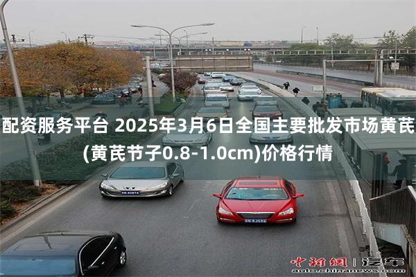 配资服务平台 2025年3月6日全国主要批发市场黄芪(黄芪节子0.8-1.0cm)价格行情