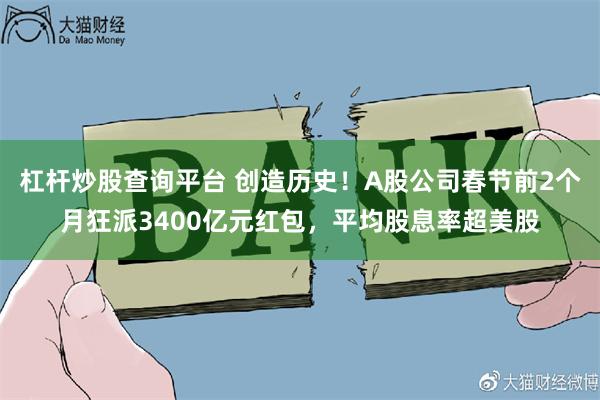杠杆炒股查询平台 创造历史！A股公司春节前2个月狂派3400亿元红包，平均股息率超美股