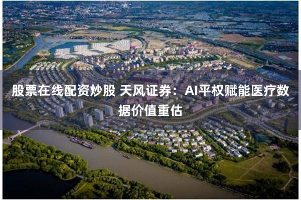 股票在线配资炒股 天风证券：AI平权赋能医疗数据价值重估