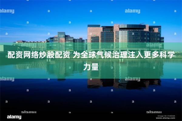配资网络炒股配资 为全球气候治理注入更多科学力量