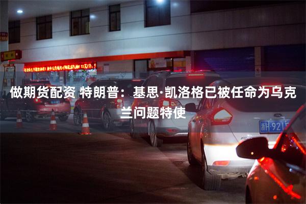 做期货配资 特朗普：基思·凯洛格已被任命为乌克兰问题特使