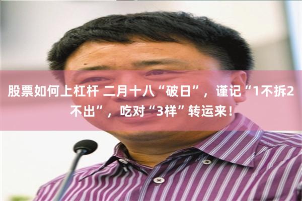 股票如何上杠杆 二月十八“破日”，谨记“1不拆2不出”，吃对“3样”转运来！