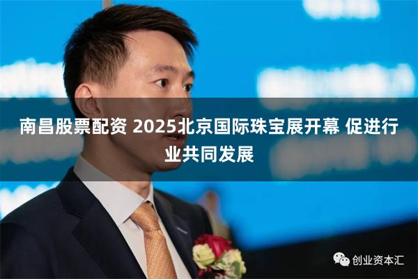南昌股票配资 2025北京国际珠宝展开幕 促进行业共同发展