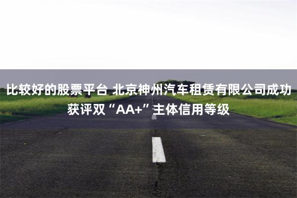比较好的股票平台 北京神州汽车租赁有限公司成功获评双“AA+”主体信用等级