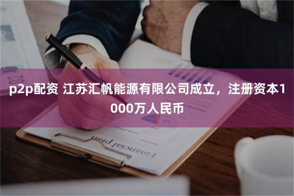 p2p配资 江苏汇帆能源有限公司成立，注册资本1000万人民币