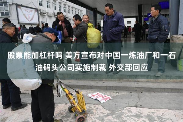 股票能加杠杆吗 美方宣布对中国一炼油厂和一石油码头公司实施制裁 外交部回应