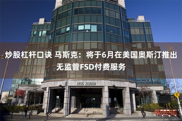 炒股杠杆口诀 马斯克：将于6月在美国奥斯汀推出无监管FSD付费服务