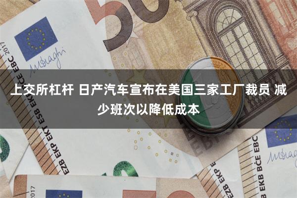 上交所杠杆 日产汽车宣布在美国三家工厂裁员 减少班次以降低成本