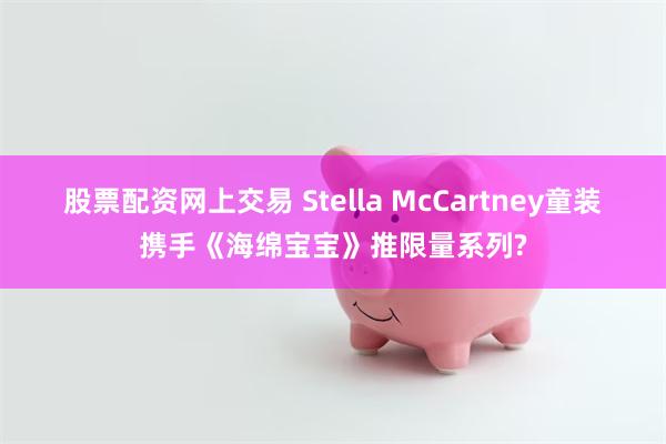 股票配资网上交易 Stella McCartney童装携手《海绵宝宝》推限量系列?