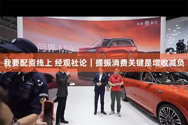 我要配资线上 经观社论｜提振消费关键是增收减负